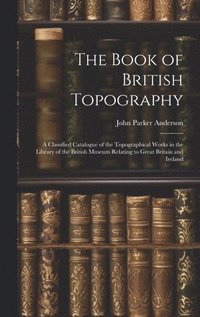 bokomslag The Book of British Topography: A Classified Catalogue of the Topographical Works in the Library of the British Museum Relating to Great Britain and I