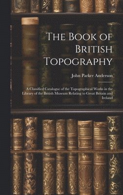 bokomslag The Book of British Topography: A Classified Catalogue of the Topographical Works in the Library of the British Museum Relating to Great Britain and I