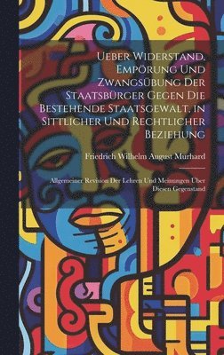 Friedrich Wilhelm August Murhard - Ueber Widerstand, Empörung Und Zwangsübung Der Staatsbürger Gegen Die Bestehende Staatsgewalt, in Sittlicher Und Rechtlicher Beziehung, Inbunden