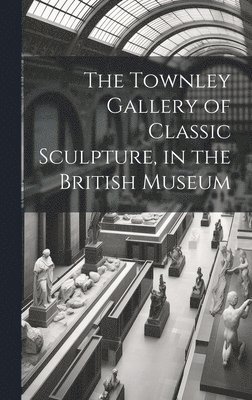 bokomslag Townley Gallery of Classic Sculpture, in the British Museum