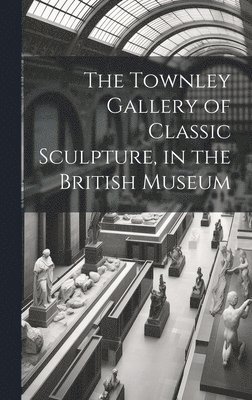 The Townley Gallery of Classic Sculpture, in the British Museum 1