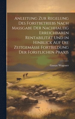 bokomslag Anleitung Zur Regelung Des Forstbetriebs Nach Massgabe Der Nachhaltig Erreichbaren Rentabilitt Und in Hinblick Auf Die Zeitgemsse Fortbildung Der Forstlichen Praxis