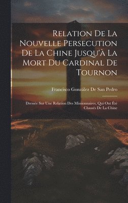 Relation De La Nouvelle Persecution De La Chine Jusqu' La Mort Du Cardinal De Tournon 1