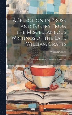 A Selection in Prose and Poetry From the Miscellaneous Writings of the Late William Crafts 1