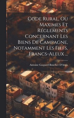 Antoine Gaspard Boucher D'Argis - Code Rural, Ou Maximes Et Réglements Concernant Les Biens De Campagne, Notamment Les Fiefs, Francs-Aleux ..., Inbunden
