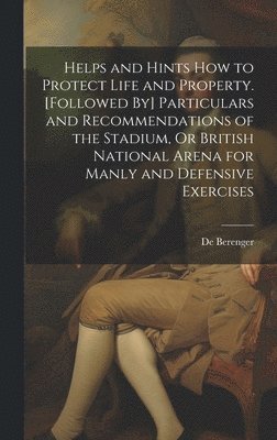 bokomslag Helps and Hints How to Protect Life and Property. [Followed By] Particulars and Recommendations of the Stadium, Or British National Arena for Manly and Defensive Exercises