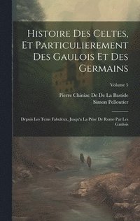 bokomslag Histoire Des Celtes, Et Particulierement Des Gaulois Et Des Germains: Depuis Les Tems Fabuleux, Jusqu'a La Prise De Rome Par Les Gaulois; Volume 5