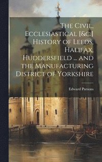 bokomslag The Civil, Ecclesiastical [&c.] History of Leeds, Halifax, Huddersfield ... and the Manufacturing District of Yorkshire