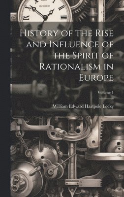 History of the Rise and Influence of the Spirit of Rationalism in Europe; Volume 1