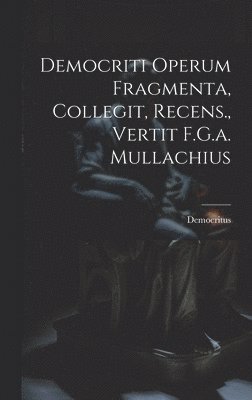 Democriti Operum Fragmenta, Collegit, Recens., Vertit F.G.a. Mullachius 1