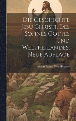 bokomslag Geschichte Jesu Christi, Des Sohnes Gottes und Weltheilandes, Neue Auflage