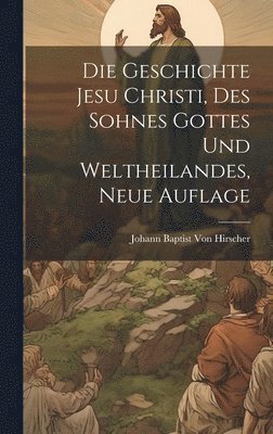 Die Geschichte Jesu Christi, Des Sohnes Gottes und Weltheilandes, Neue Auflage 1