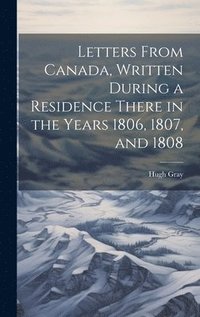 bokomslag Letters From Canada, Written During a Residence There in the Years 1806, 1807, and 1808