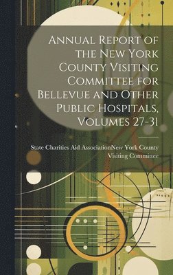 bokomslag Annual Report of the New York County Visiting Committee for Bellevue and Other Public Hospitals, Volumes 27-31