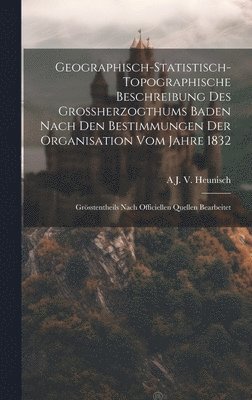 Geographisch-Statistisch-Topographische Beschreibung Des Grossherzogthums Baden Nach Den Bestimmungen Der Organisation Vom Jahre 1832 1