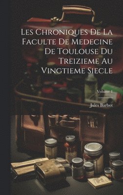 Les Chroniques De La Faculte De Medecine De Toulouse Du Treizieme Au Vingtieme Siecle; Volume 1
