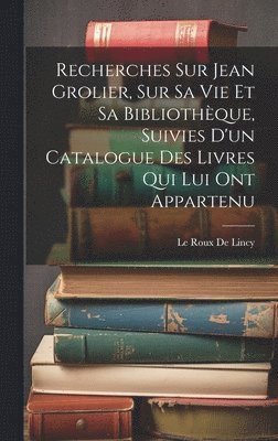 Le Roux De Lincy - Recherches Sur Jean Grolier, Sur Sa Vie Et Sa Bibliothèque, Suivies D'un Catalogue Des Livres Qui Lui Ont Appartenu, Inbunden