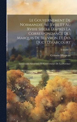Le Gouvernement De Normandie Au Xviie Et Au Xviiie Sicle D'aprs La Correspondance Des Marquis De Beuvron Et Des Ducs D'harcourt 1
