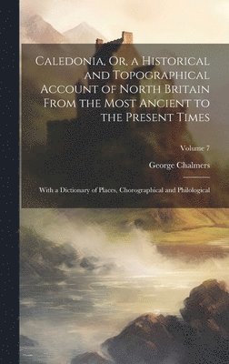 George Chalmers - Caledonia, Or, a Historical and Topographical Account of North Britain From the Most Ancient to the Present Times, Inbunden