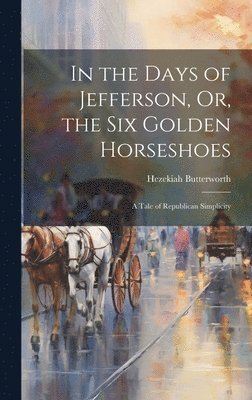 Hezekiah Butterworth - In the Days of Jefferson, Or, the Six Golden Horseshoes, Inbunden