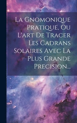 bokomslag Gnomonique Pratique, Ou L'art De Tracer Les Cadrans Solaires Avec La Plus Grande Precision...