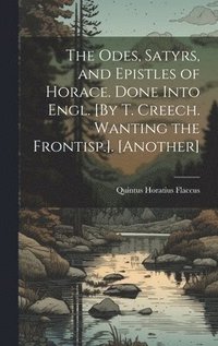 bokomslag The Odes, Satyrs, and Epistles of Horace. Done Into Engl. [By T. Creech. Wanting the Frontisp.]. [Another]