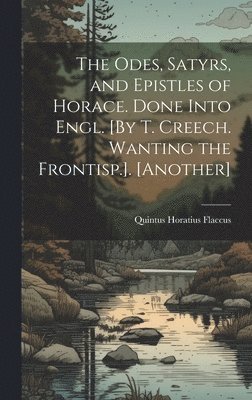 Quintus Horatius Flaccus - Odes, Satyrs, and Epistles of Horace. Done Into Engl. [By T. Creech. Wanting the Frontisp.]. [Another], Inbunden