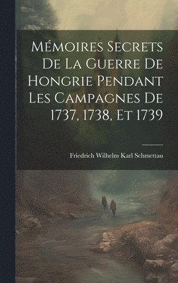 Mmoires Secrets De La Guerre De Hongrie Pendant Les Campagnes De 1737, 1738, Et 1739 1