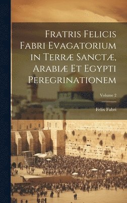 Fratris Felicis Fabri Evagatorium in Terr Sanct, Arabi Et Egypti Peregrinationem; Volume 2 1