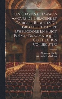 bokomslag Les Chastes Et Loyales Amovrs De Theagene Et Cariclee, Reduites Du Grec De L'histoire D'heliodore En Huict Pomes Dragmatiques, Ou Theatres Consecutifs