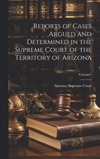 bokomslag Reports of Cases Argued and Determined in the Supreme Court of the Territory of Arizona; Volume 1