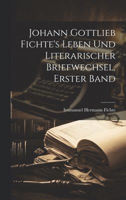 Johann Gottlieb Fichte's Leben Und Literarischer Briefwechsel, Erster Band 1