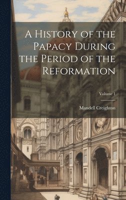 Mandell Creighton - History of the Papacy During the Period of the Reformation; Volume 1, Inbunden