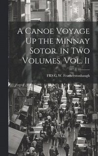 bokomslag A Canoe Voyage Up the Minnay Sotor. in Two Volumes. Vol. Ii