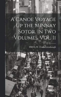 A Canoe Voyage Up the Minnay Sotor. in Two Volumes. Vol. Ii 1