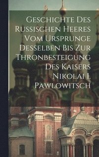 bokomslag Geschichte Des Russischen Heeres Vom Ursprunge Desselben Bis Zur Thronbesteigung Des Kaisers Nikolai I. Pawlowitsch