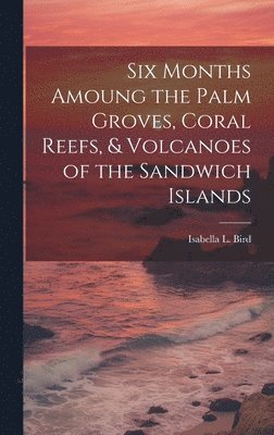 Isabella L Bird - Six Months Amoung the Palm Groves, Coral Reefs, & Volcanoes of the Sandwich Islands, Inbunden
