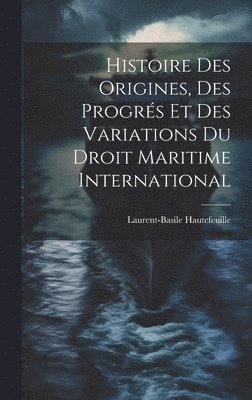 Histoire Des Origines, Des Progrs Et Des Variations Du Droit Maritime International 1