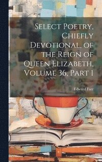bokomslag Select Poetry, Chiefly Devotional, of the Reign of Queen Elizabeth, Volume 36, part 1