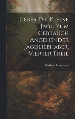 Ueber Die Kleine Jagd Zum Gebrauch Angehender Jagdliebhaber, Vierter Theil 1