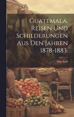 bokomslag Guatemala. Reisen und Schilderungen aus den Jahren 1878-1883.