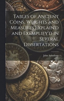 Tables of Ancient Coins, Weights and Measures Explain'd and Exemplify'd in Several Dissertations 1