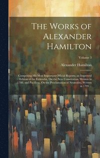 bokomslag The Works of Alexander Hamilton: Comprising His Most Important Official Reports; an Improved Edition of the Federalist, On the New Constitution, Writt