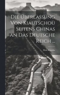 bokomslag Die berlassung Von Kiautschou Seitens Chinas an Das Deutsche Reich ...