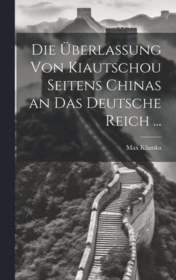 Die berlassung Von Kiautschou Seitens Chinas an Das Deutsche Reich ... 1