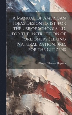 bokomslag A Manual of American Ideas Designed, 1St. for the Use of Schools. 2D. for the Instruction of Foreigners Seeking Naturalization. 3Rd. for the Citizens