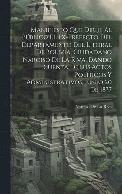 bokomslag Manifiesto Que Dirije Al Pblico El Ex-Prefecto Del Departamento Del Litoral De Bolivia, Ciudadano Narciso De La Riva, Dando Cuenta De Sus Actos Polticos Y Administrativos, Junio 20 De 1877