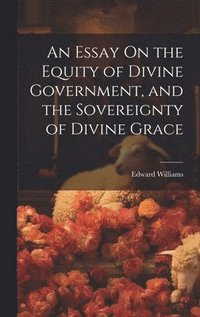 bokomslag An Essay On the Equity of Divine Government, and the Sovereignty of Divine Grace