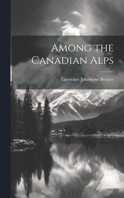 Lawrence Johnstone Burpee - Among the Canadian Alps, Inbunden