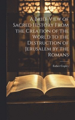 A Brief View of Sacred History From the Creation of the World to the Destruction of Jerusalem by the Romans 1